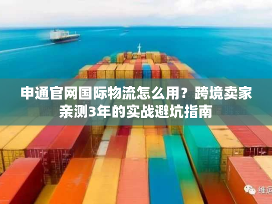 申通官网国际物流怎么用?跨境卖家亲测3年的实战避坑指南 申通官网国际物流怎么用?跨境卖家亲测3年的实战避坑指南