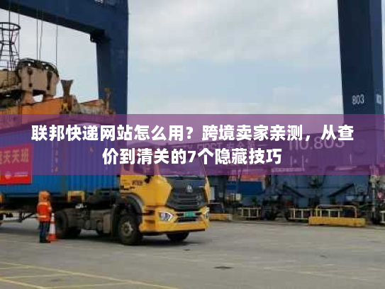 联邦快递网站怎么用？跨境卖家亲测，从查价到清关的7个隐藏技巧