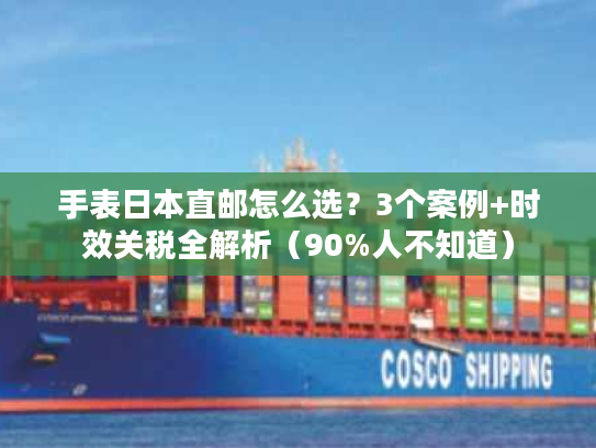 手表日本直邮怎么选?3个案例+时效关税全解析(90%人不知道) 手表日本直邮怎么选?3个案例+时效关税全解析(90%人不知道)