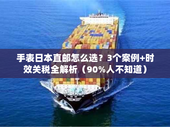 手表日本直邮怎么选？3个案例+时效关税全解析（90%人不知道）