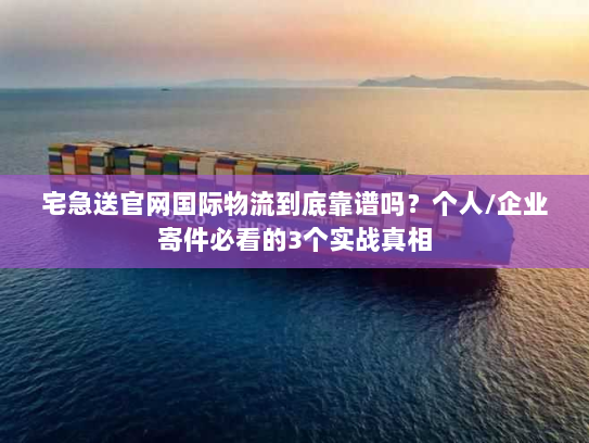 宅急送官网国际物流到底靠谱吗?个人/企业寄件必看的3个实战真相 宅急送官网国际物流到底靠谱吗?个人/企业寄件必看的3个实战真相