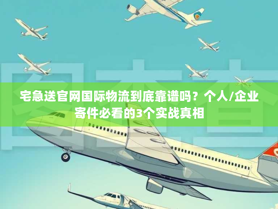 宅急送官网国际物流到底靠谱吗?个人/企业寄件必看的3个实战真相 宅急送官网国际物流到底靠谱吗?个人/企业寄件必看的3个实战真相