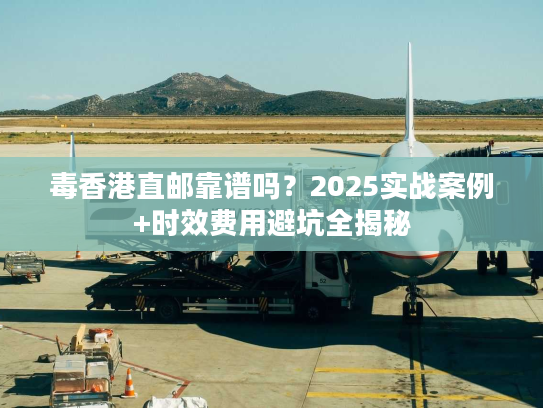 毒香港直邮靠谱吗？2025实战案例+时效费用避坑全揭秘