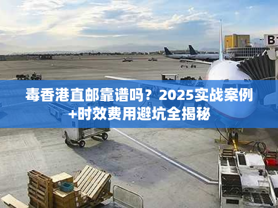 毒香港直邮靠谱吗？2025实战案例+时效费用避坑全揭秘