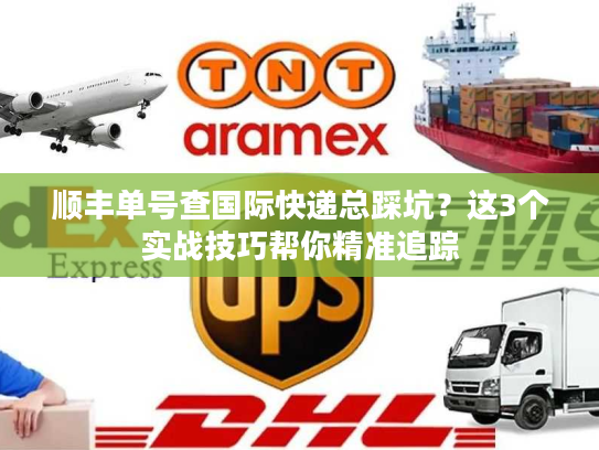 顺丰单号查国际快递总踩坑?这3个实战技巧帮你精准追踪 顺丰单号查国际快递总踩坑?这3个实战技巧帮你精准追踪