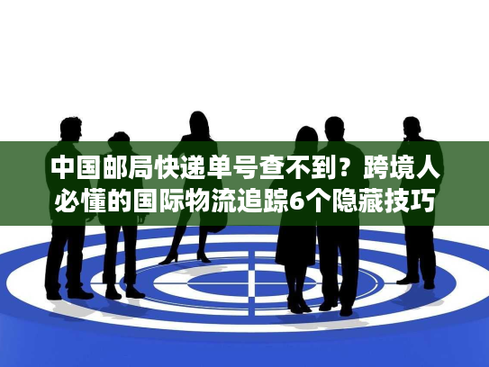 中国邮局快递单号查不到？跨境人必懂的国际物流追踪6个隐藏技巧