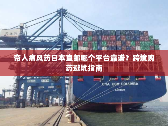 帝人痛风药日本直邮哪个平台靠谱?跨境购药避坑指南 帝人痛风药日本直邮哪个平台靠谱?跨境购药避坑指南