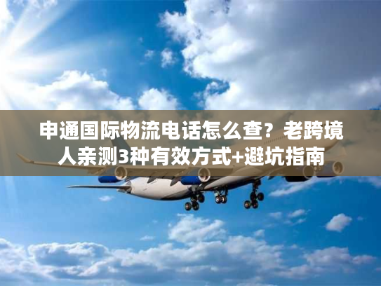 申通国际物流电话怎么查?老跨境人亲测3种有效方式+避坑指南 申通国际物流电话怎么查?老跨境人亲测3种有效方式+避坑指南