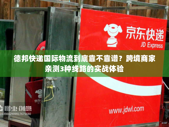 德邦快递国际物流到底靠不靠谱？跨境商家亲测3种线路的实战体验