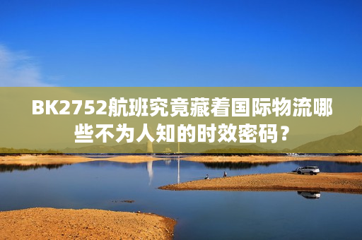 BK2752航班究竟藏着国际物流哪些不为人知的时效密码？