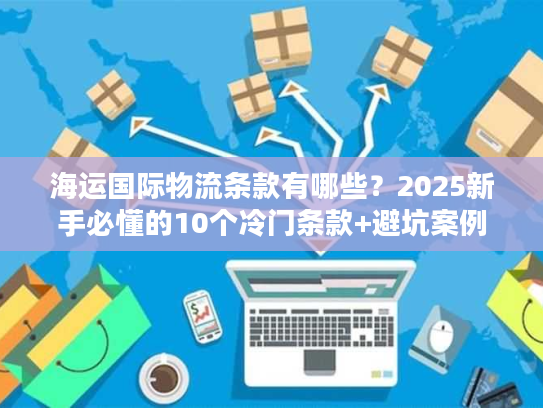 海运国际物流条款有哪些？2025新手必懂的10个冷门条款+避坑案例