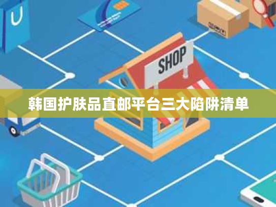 韩国护肤品直邮平台三大陷阱清单 韩国护肤品直邮平台三大陷阱清单