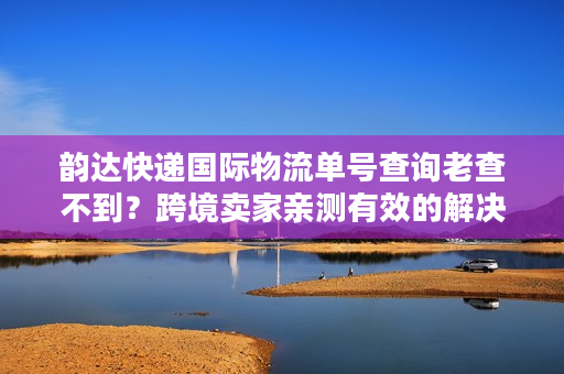 韵达快递国际物流单号查询老查不到？跨境卖家亲测有效的解决方法