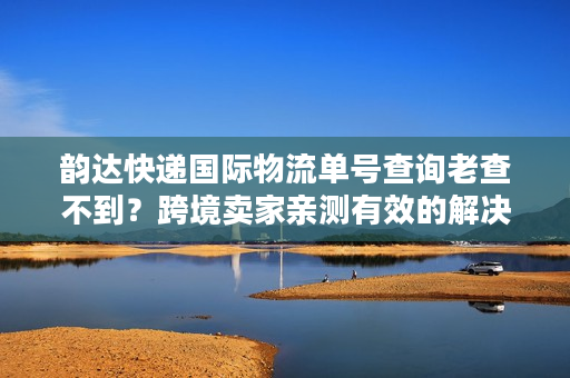 韵达快递国际物流单号查询老查不到？跨境卖家亲测有效的解决方法