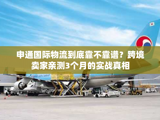申通国际物流到底靠不靠谱？跨境卖家亲测3个月的实战真相