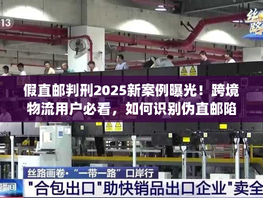 假直邮判刑2025新案例曝光！跨境物流用户必看，如何识别伪直邮陷阱？