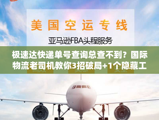极速达快递单号查询总查不到？国际物流老司机教你3招破局+1个隐藏工具