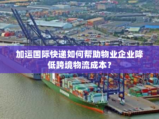 加运国际快递如何帮助物业企业降低跨境物流成本? 加运国际快递如何帮助物业企业降低跨境物流成本?