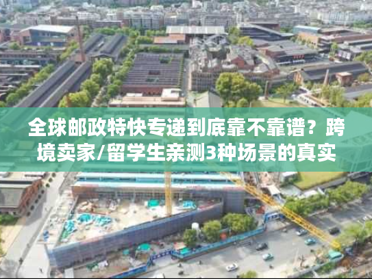 全球邮政特快专递到底靠不靠谱？跨境卖家/留学生亲测3种场景的真实体验