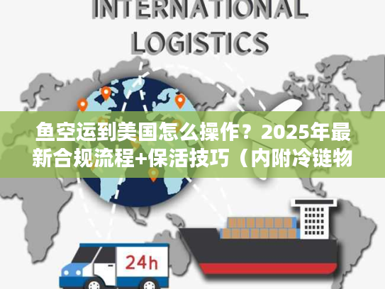 鱼空运到美国怎么操作？2025年最新合规流程+保活技巧（内附冷链物流成本表）