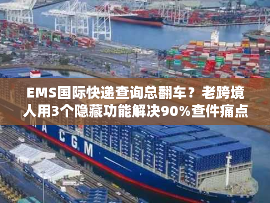 EMS国际快递查询总翻车？老跨境人用3个隐藏功能解决90%查件痛点