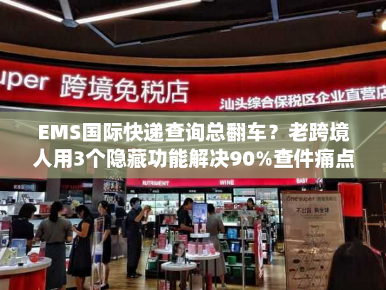 EMS国际快递查询总翻车？老跨境人用3个隐藏功能解决90%查件痛点