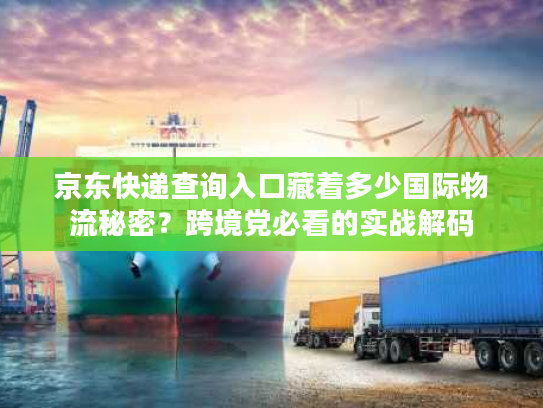 京东快递查询入口藏着多少国际物流秘密？跨境党必看的实战解码