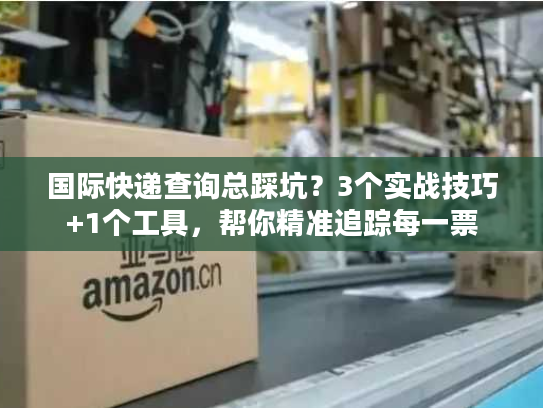 国际快递查询总踩坑？3个实战技巧+1个工具，帮你精准追踪每一票