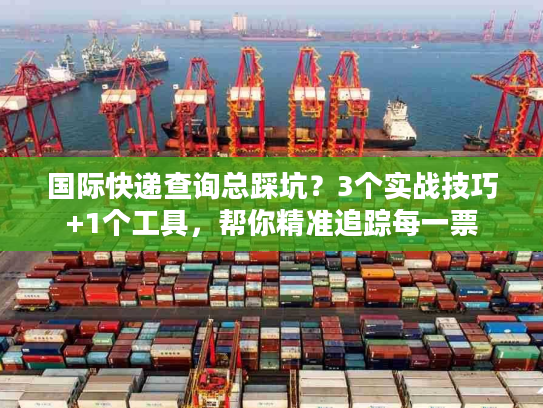国际快递查询总踩坑？3个实战技巧+1个工具，帮你精准追踪每一票
