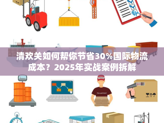 清欢关如何帮你节省30%国际物流成本？2025年实战案例拆解