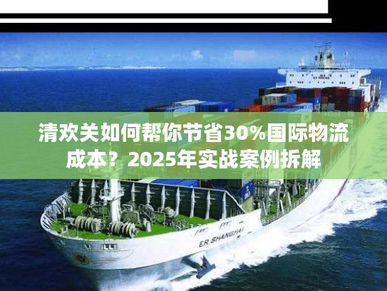 清欢关如何帮你节省30%国际物流成本？2025年实战案例拆解