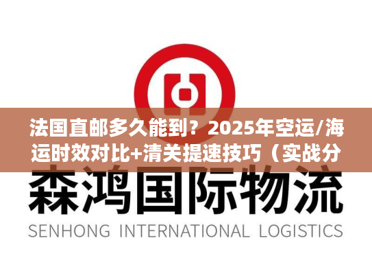 法国直邮多久能到？2025年空运/海运时效对比+清关提速技巧（实战分享）