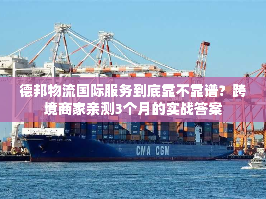 德邦物流国际服务到底靠不靠谱?跨境商家亲测3个月的实战答案 德邦物流国际服务到底靠不靠谱?跨境商家亲测3个月的实战答案