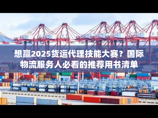 想赢2025货运代理技能大赛？国际物流服务人必看的推荐用书清单