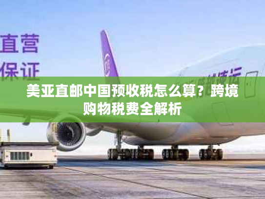 美亚直邮中国预收税怎么算？跨境购物税费全解析