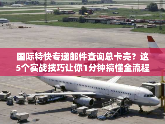 国际特快专递邮件查询总卡壳？这5个实战技巧让你1分钟搞懂全流程