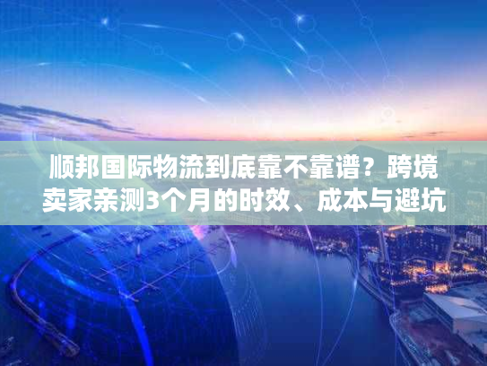 顺邦国际物流到底靠不靠谱？跨境卖家亲测3个月的时效、成本与避坑真相
