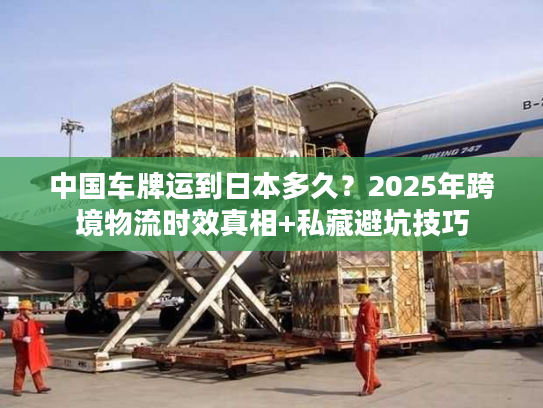 中国车牌运到日本多久?2025年跨境物流时效真相+私藏避坑技巧 中国车牌运到日本多久?2025年跨境物流时效真相+私藏避坑技巧
