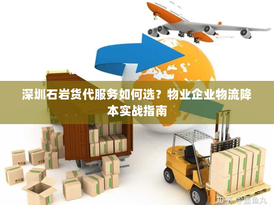 深圳石岩货代服务如何选？物业企业物流降本实战指南