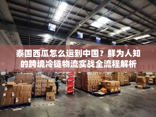 泰国西瓜怎么运到中国？鲜为人知的跨境冷链物流实战全流程解析