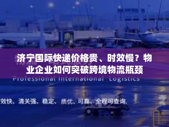 济宁国际快递价格贵、时效慢?物业企业如何突破跨境物流瓶颈 济宁国际快递价格贵、时效慢?物业企业如何突破跨境物流瓶颈