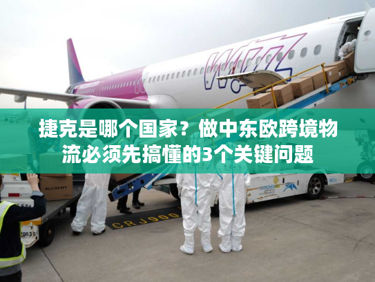 捷克是哪个国家?做中东欧跨境物流必须先搞懂的3个关键问题 捷克是哪个国家?做中东欧跨境物流必须先搞懂的3个关键问题