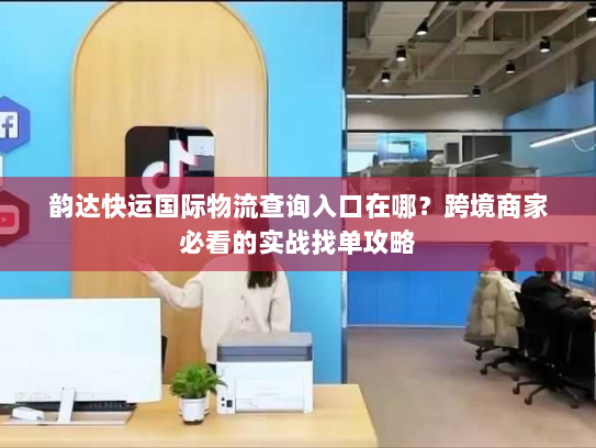 韵达快运国际物流查询入口在哪？跨境商家必看的实战找单攻略