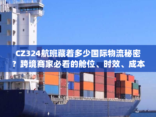CZ324航班藏着多少国际物流秘密？跨境商家必看的舱位、时效、成本实战拆解