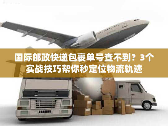 国际邮政快递包裹单号查不到?3个实战技巧帮你秒定位物流轨迹 国际邮政快递包裹单号查不到?3个实战技巧帮你秒定位物流轨迹