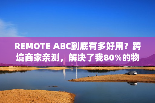 REMOTE ABC到底有多好用?跨境商家亲测,解决了我80%的物流崩溃瞬间 REMOTE ABC到底有多好用?跨境商家亲测,解决了我80%的物流崩溃瞬间