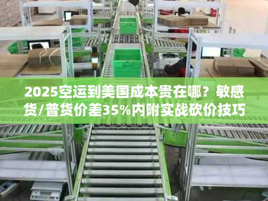 2025空运到美国成本贵在哪？敏感货/普货价差35%内附实战砍价技巧