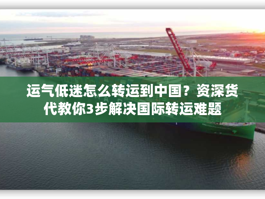 运气低迷怎么转运到中国？资深货代教你3步解决国际转运难题