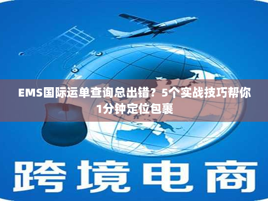 EMS国际运单查询总出错？5个实战技巧帮你1分钟定位包裹