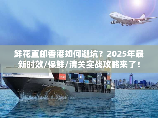 鲜花直邮香港如何避坑？2025年最新时效/保鲜/清关实战攻略来了！